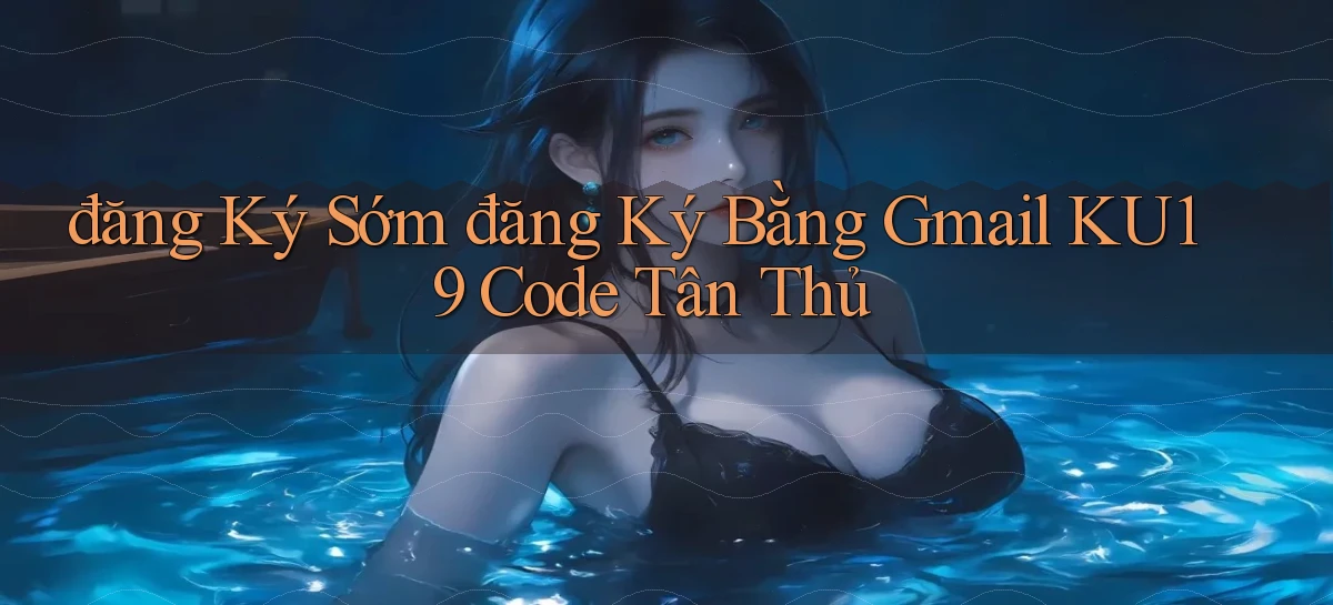 đăng ký sớm đăng ký bằng gmail ku19 code tân thủ