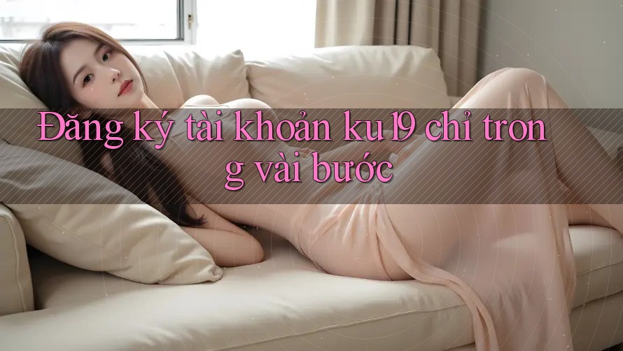 Đăng ký tài khoản ku19 chỉ trong vài bước Đăng ký tài khoản ku19 chỉ trong vài bước