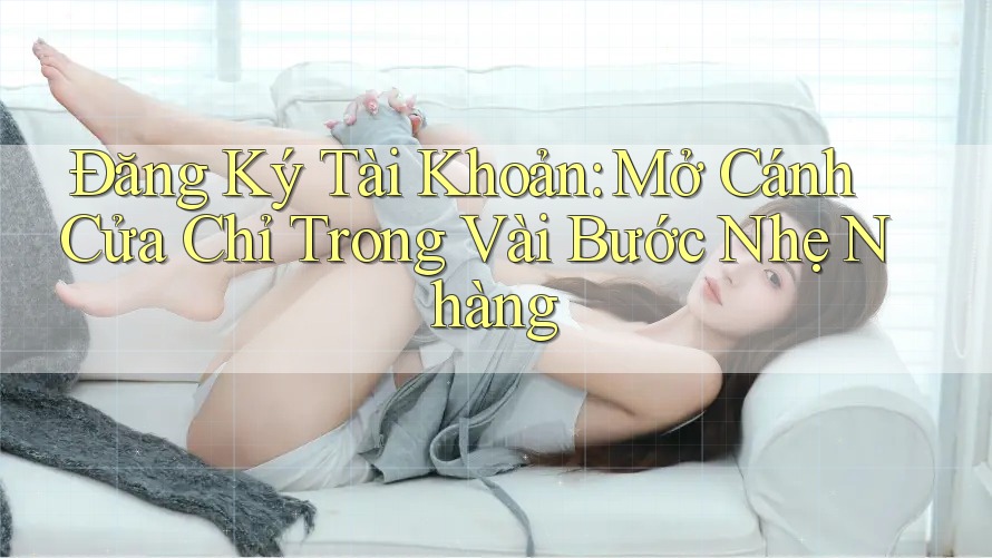 Đăng Ký Tài Khoản: Mở Cánh Cửa Chỉ Trong Vài Bước Nhẹ Nhàng Đăng Ký Tài Khoản: Mở Cánh Cửa Chỉ Trong Vài Bước Nhẹ Nhàng