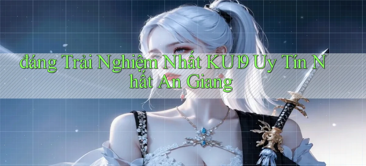 đáng trải nghiệm nhất ku19 uy tín nhất An Giang
