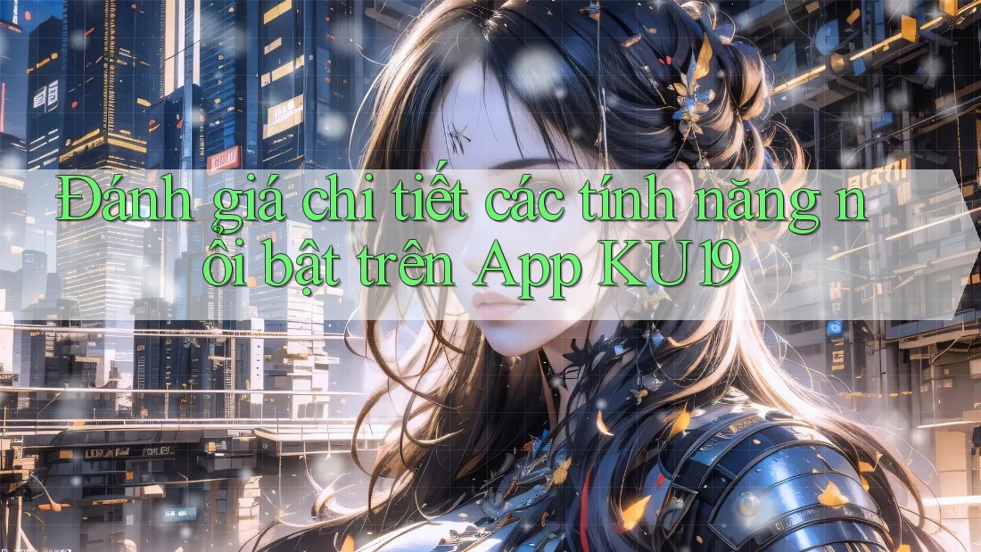 Đánh giá chi tiết các tính năng nổi bật trên App KU19 Đánh giá chi tiết các tính năng nổi bật trên App KU19