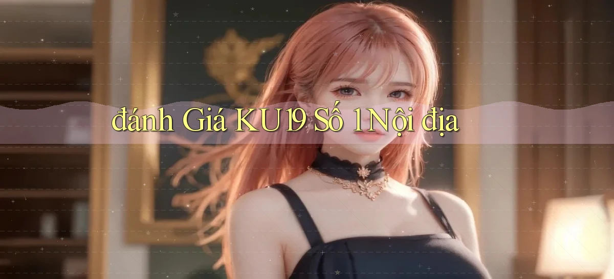 đánh giá ku19 số 1 nội địa