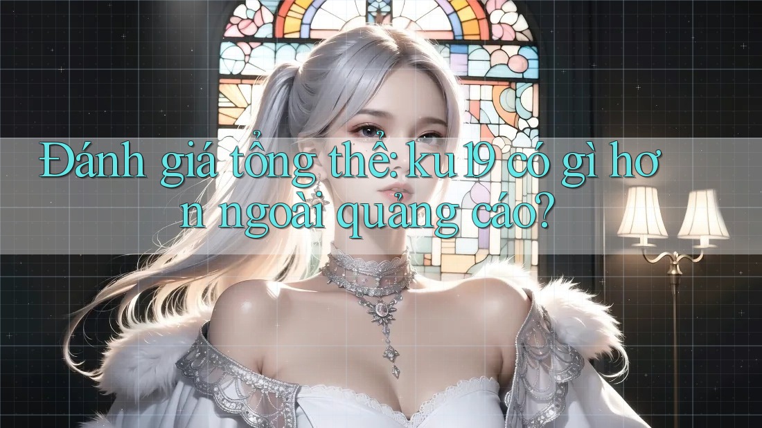 Đánh giá tổng thể: ku19 có gì hơn ngoài quảng cáo?