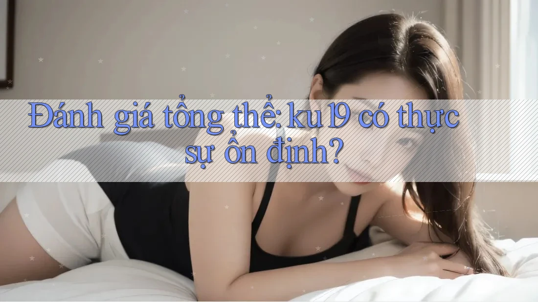 Đánh giá tổng thể: ku19 có thực sự ổn định?