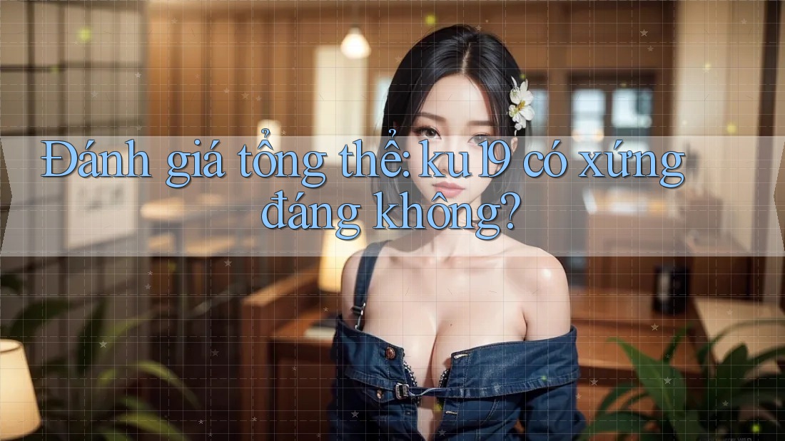 Đánh giá tổng thể: ku19 có xứng đáng không? Đánh giá tổng thể: ku19 có xứng đáng không?