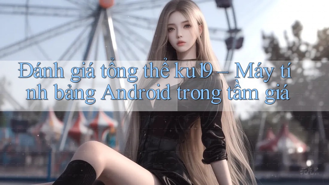 Đánh giá tổng thể ku19 – Máy tính bảng Android trong tầm giá Đánh giá tổng thể ku19 – Máy tính bảng Android trong tầm giá