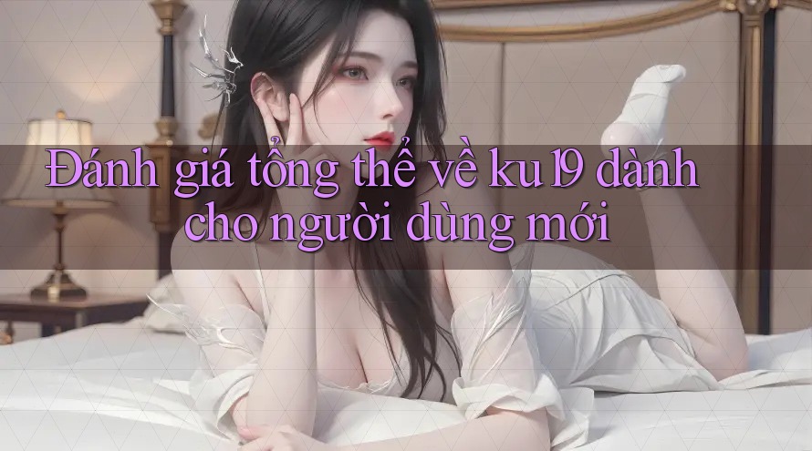 Đánh giá tổng thể về ku19 dành cho người dùng mới Đánh giá tổng thể về ku19 dành cho người dùng mới