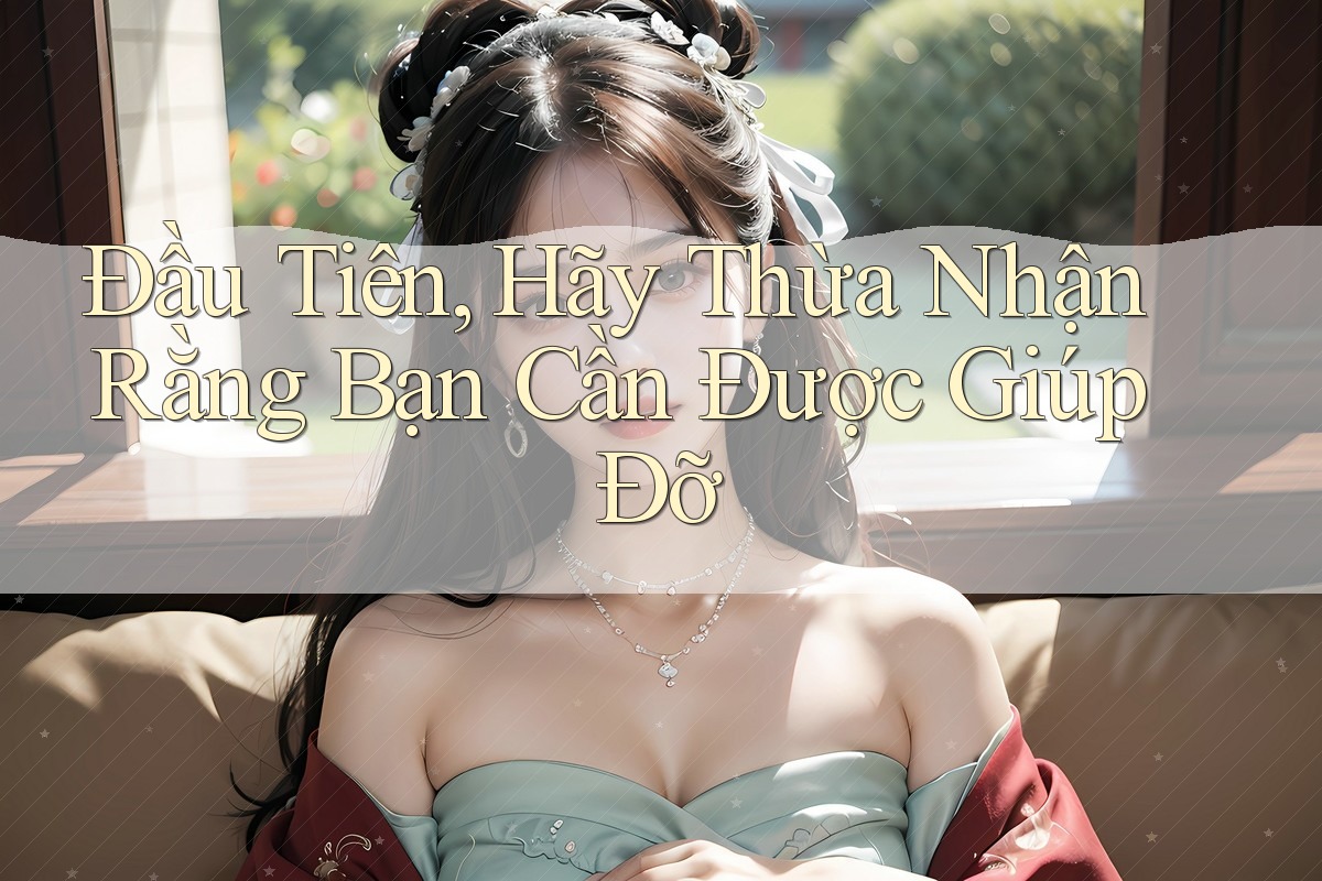 Đầu Tiên, Hãy Thừa Nhận Rằng Bạn Cần Được Giúp Đỡ Đầu Tiên, Hãy Thừa Nhận Rằng Bạn Cần Được Giúp Đỡ