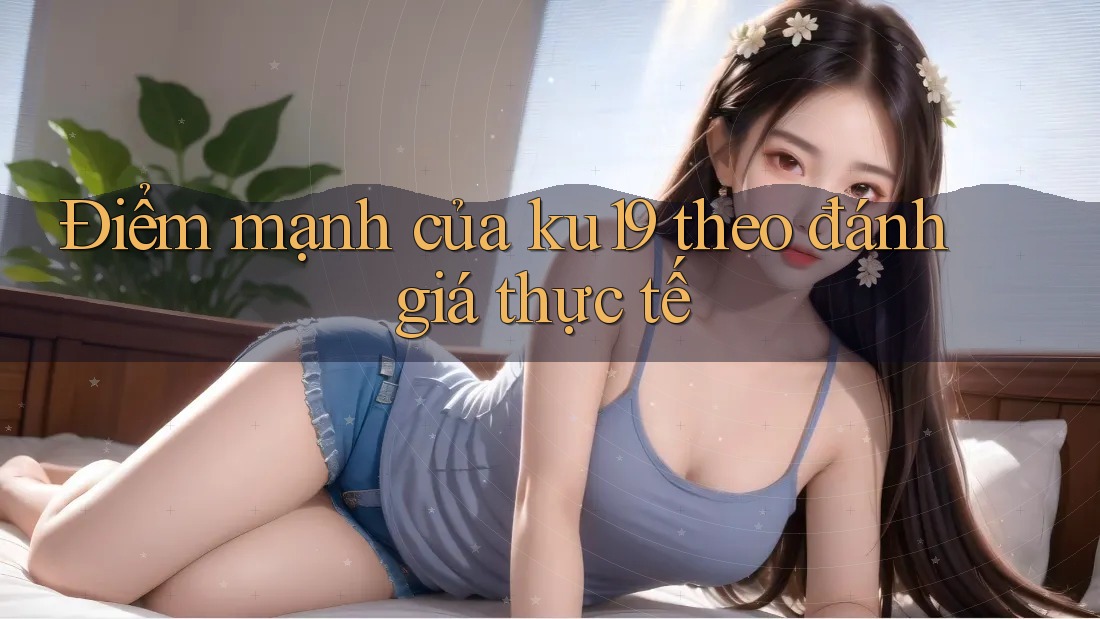 Điểm mạnh của ku19 theo đánh giá thực tế