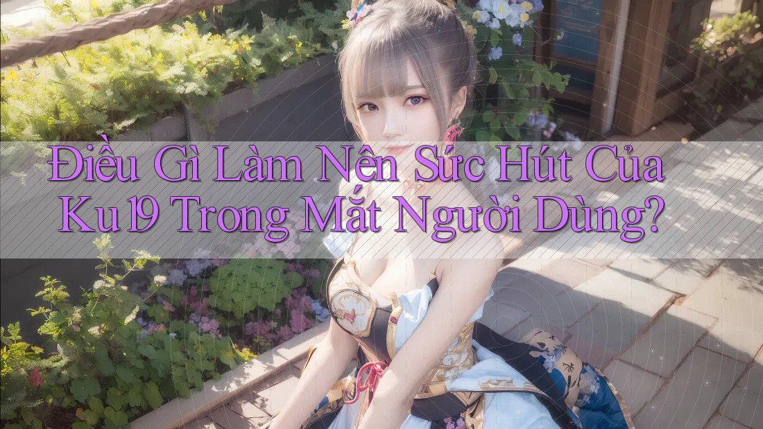 Điều Gì Làm Nên Sức Hút Của Ku19 Trong Mắt Người Dùng? Điều Gì Làm Nên Sức Hút Của Ku19 Trong Mắt Người Dùng?