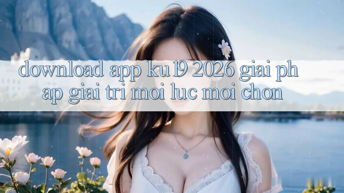 Download App ku19 2026 - Giải Pháp Giải Trí Mọi Lúc Mọi chốn Download App ku19 2026 - Giải Pháp Giải Trí Mọi Lúc Mọi chốn
