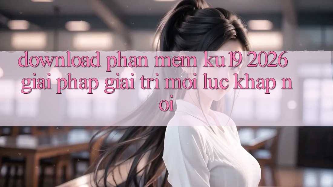 Download Phần mềm ku19 2026 - Giải Pháp Giải Trí Mọi Lúc Khắp nơi Download Phần mềm ku19 2026 - Giải Pháp Giải Trí Mọi Lúc Khắp nơi
