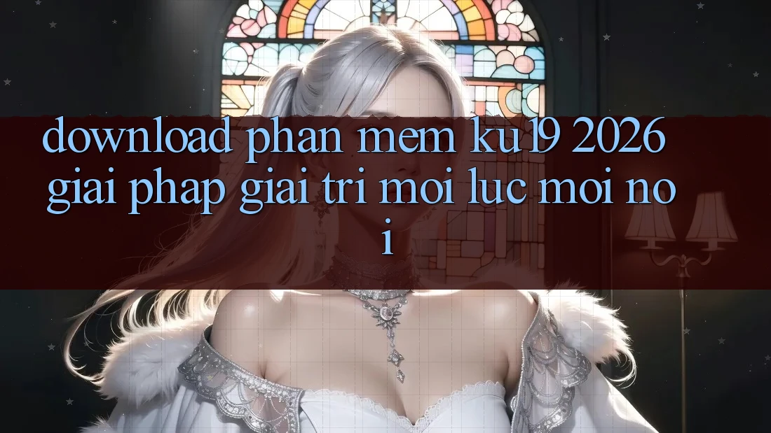 Download Phần mềm ku19 2026 - Giải Pháp Giải Trí Mọi Lúc Mọi Nơi Download Phần mềm ku19 2026 - Giải Pháp Giải Trí Mọi Lúc Mọi Nơi