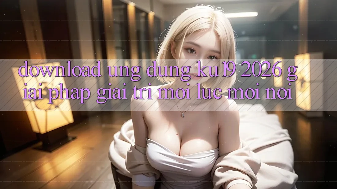 Download Ứng dụng ku19 2026 - Giải Pháp Giải Trí Mọi Lúc Mọi Nơi Download Ứng dụng ku19 2026 - Giải Pháp Giải Trí Mọi Lúc Mọi Nơi