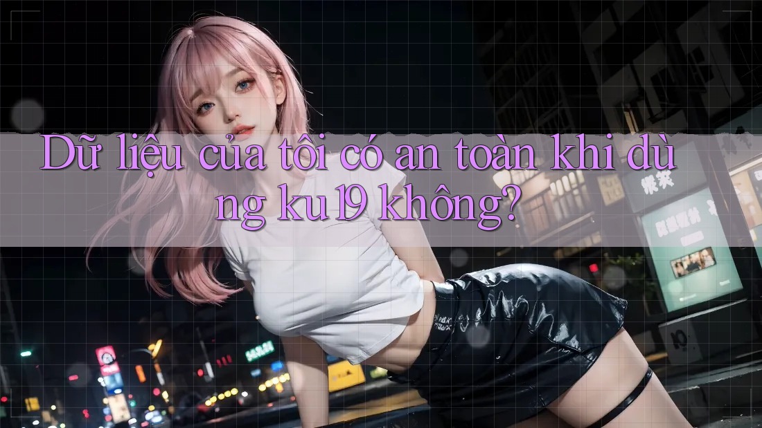 Dữ liệu của tôi có an toàn khi dùng ku19 không? Dữ liệu của tôi có an toàn khi dùng ku19 không?