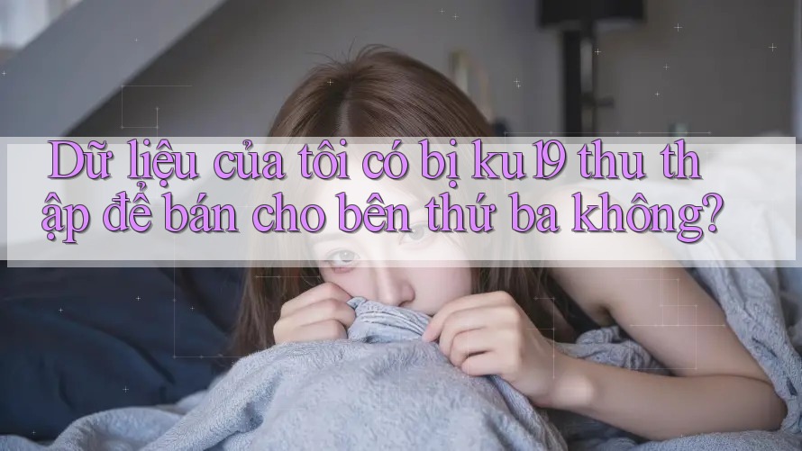 Dữ liệu của tôi có bị ku19 thu thập để bán cho bên thứ ba không? Dữ liệu của tôi có bị ku19 thu thập để bán cho bên thứ ba không?