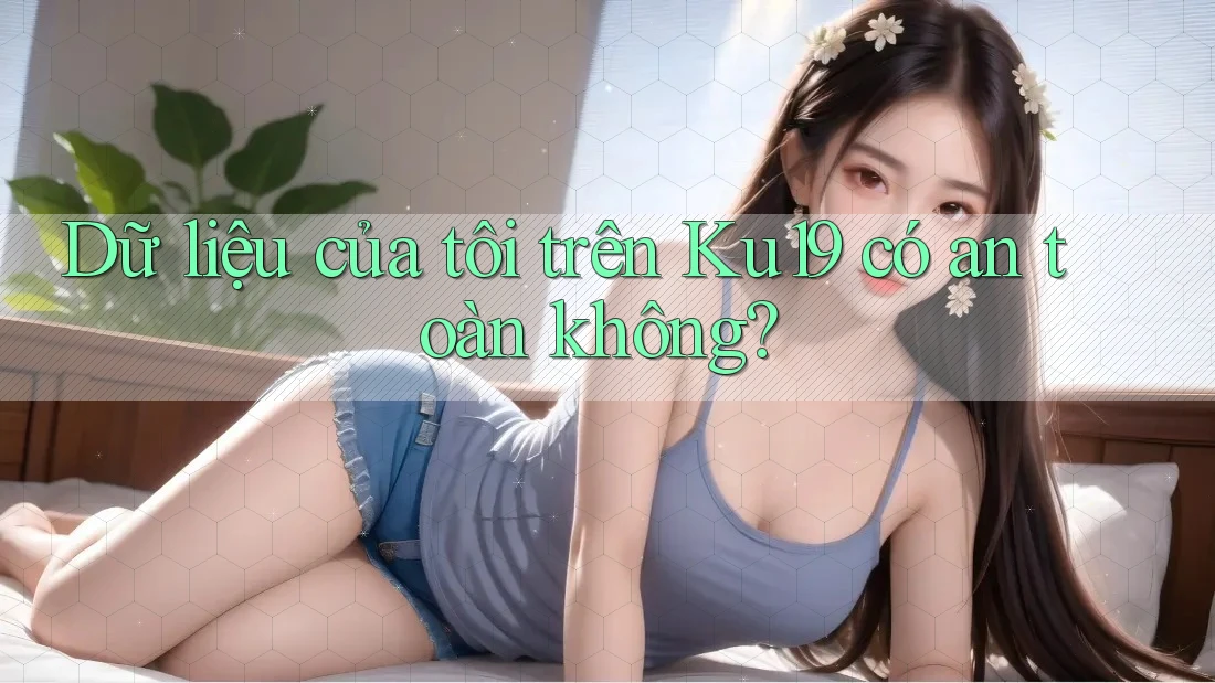 Dữ liệu của tôi trên Ku19 có an toàn không? Dữ liệu của tôi trên Ku19 có an toàn không?