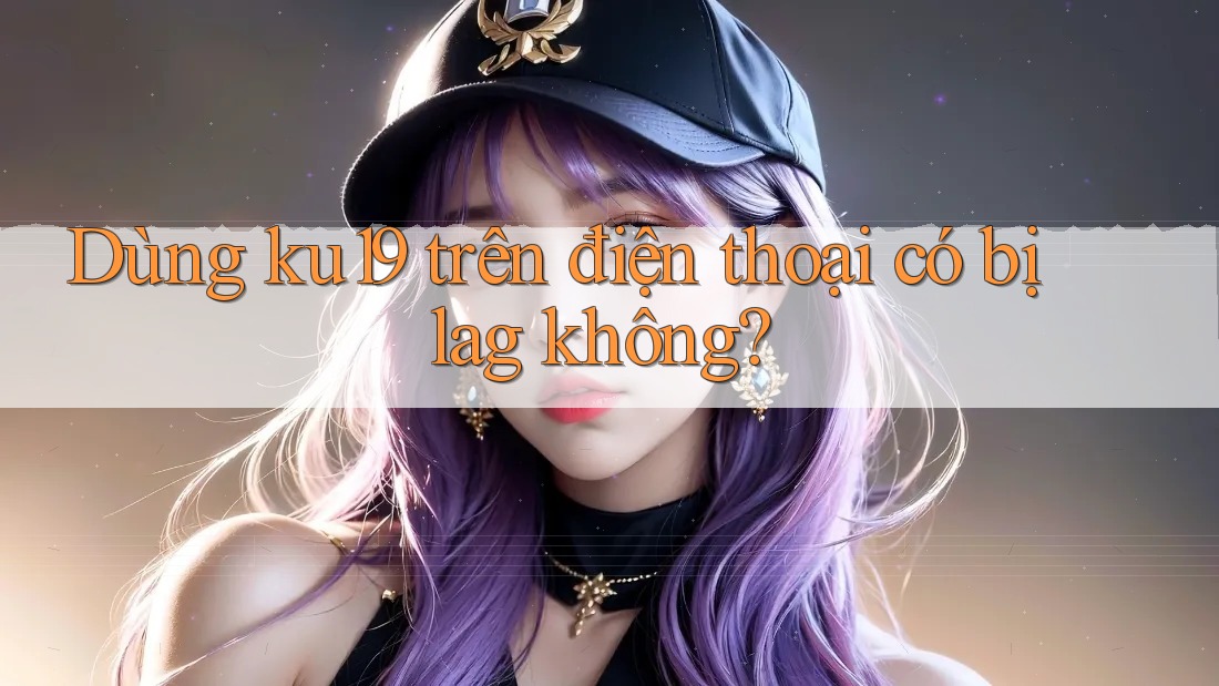 Dùng ku19 trên điện thoại có bị lag không?