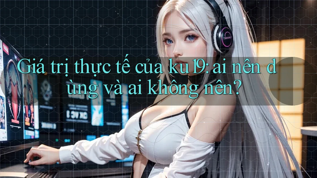 Giá trị thực tế của ku19: ai nên dùng và ai không nên? Giá trị thực tế của ku19: ai nên dùng và ai không nên?
