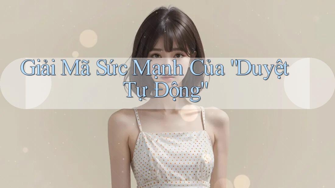 Giải Mã Sức Mạnh Của “Duyệt Tự Động” Giải Mã Sức Mạnh Của “Duyệt Tự Động”