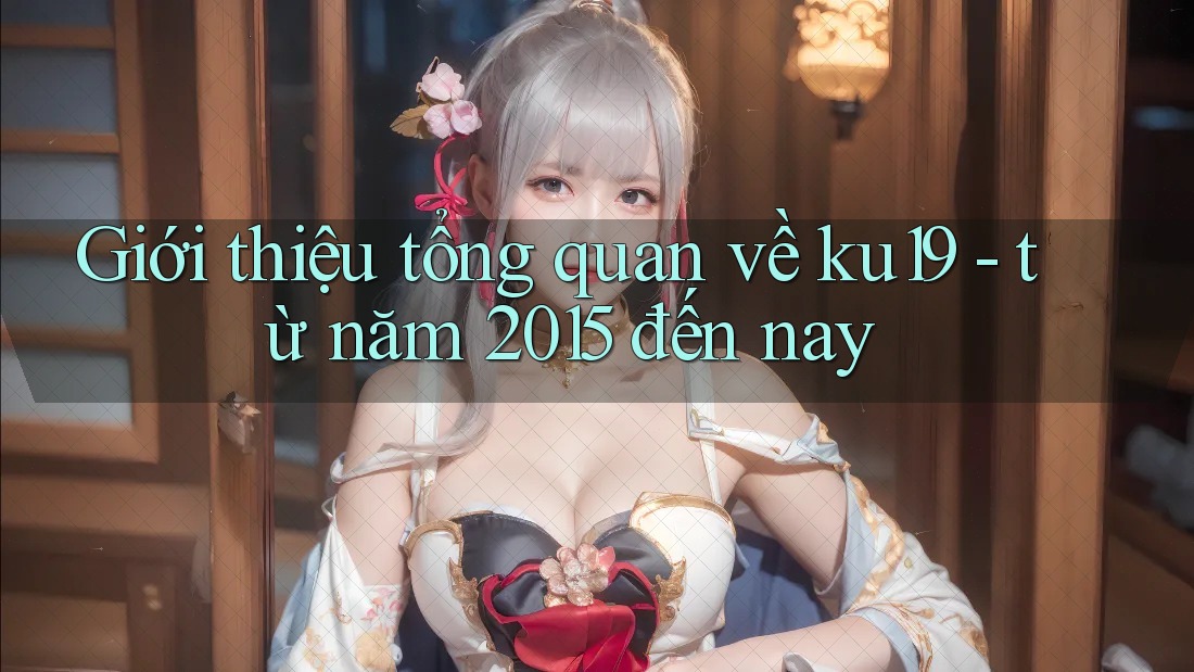 Giới thiệu tổng quan về ku19 - từ năm 2015 đến nay Giới thiệu tổng quan về ku19 - từ năm 2015 đến nay