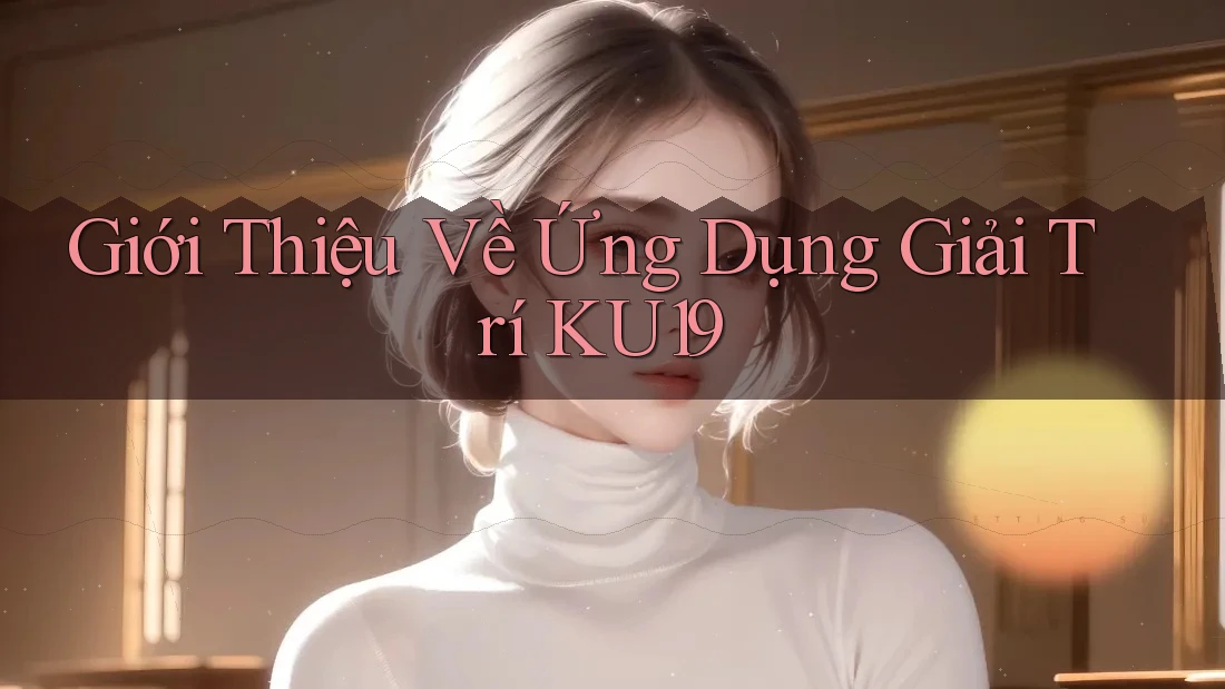 Giới Thiệu Về Ứng Dụng Giải Trí KU19 Giới Thiệu Về Ứng Dụng Giải Trí KU19