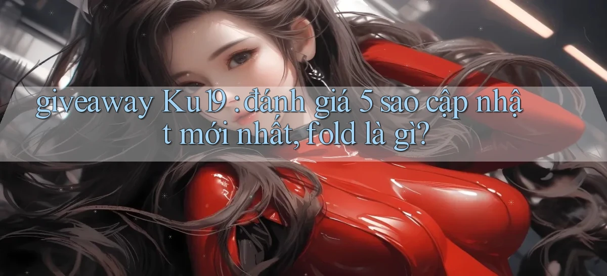 giveaway Ku19 đánh giá 5 sao cập nhật mới nhất, fold là gì