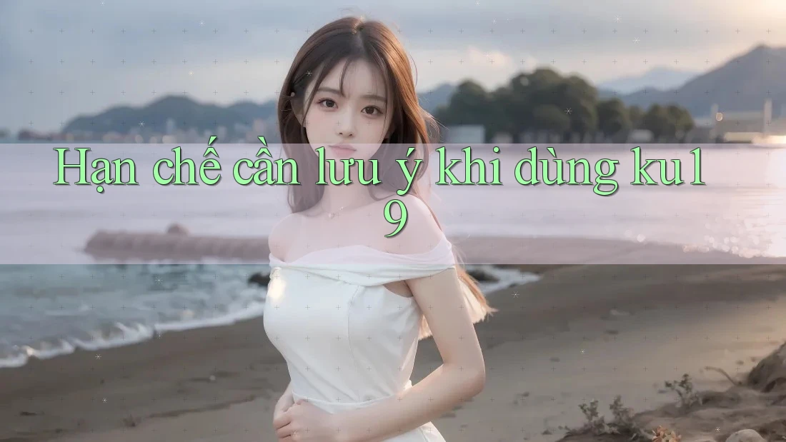 Hạn chế cần lưu ý khi dùng Ku19 Hạn chế cần lưu ý khi dùng Ku19