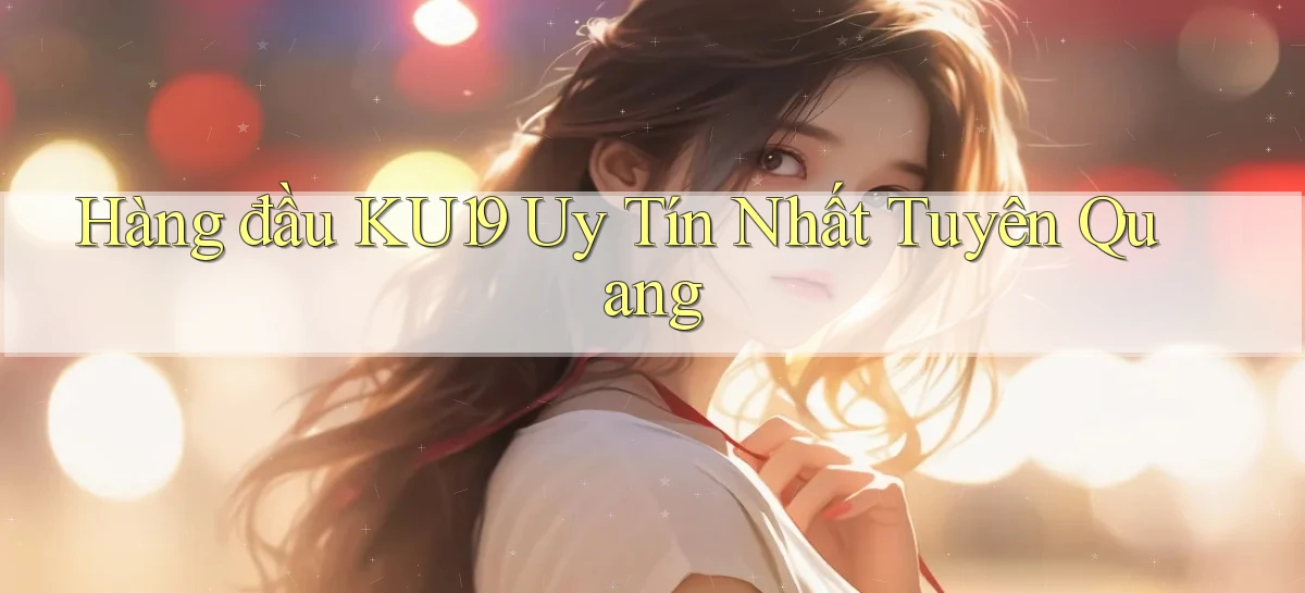 hàng đầu ku19 uy tín nhất Tuyên Quang