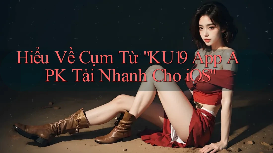 Hiểu Về Cụm Từ “KU19 App APK Tải Nhanh Cho iOS” Hiểu Về Cụm Từ “KU19 App APK Tải Nhanh Cho iOS”