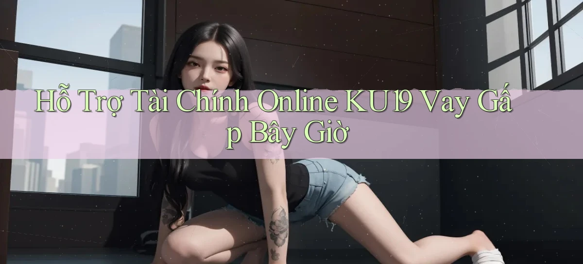 hỗ trợ tài chính online ku19 vay gấp bây giờ
