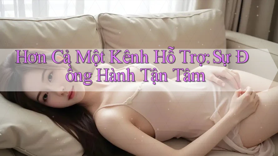Hơn Cả Một Kênh Hỗ Trợ: Sự Đồng Hành Tận Tâm Hơn Cả Một Kênh Hỗ Trợ: Sự Đồng Hành Tận Tâm