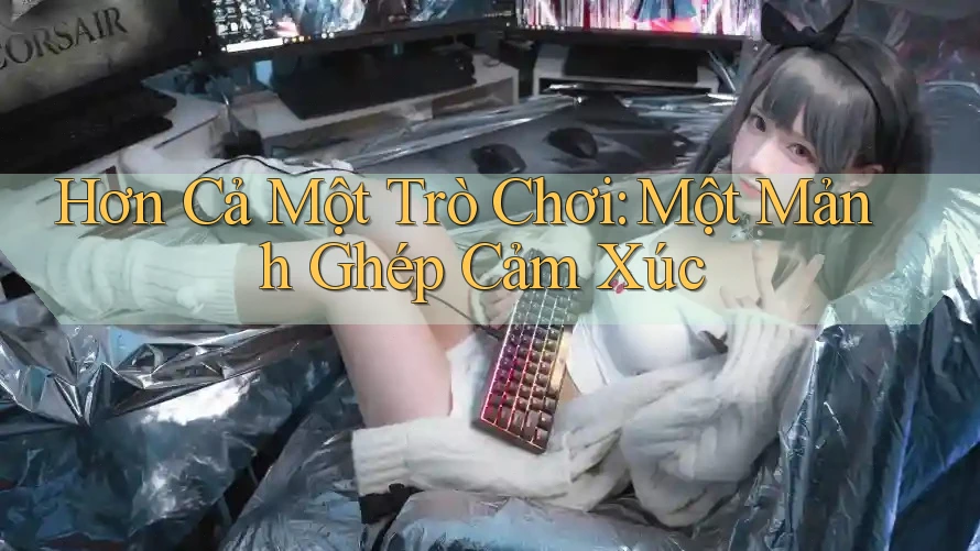 Hơn Cả Một Trò Chơi: Một Mảnh Ghép Cảm Xúc Hơn Cả Một Trò Chơi: Một Mảnh Ghép Cảm Xúc