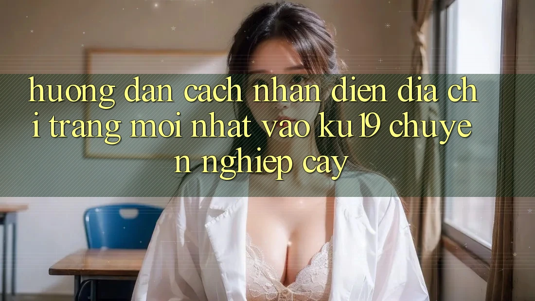Hướng Dẫn Cách Nhận Diện Địa chỉ trang Mới Nhất Vào ku19 Chuyên nghiệp cậy Hướng Dẫn Cách Nhận Diện Địa chỉ trang Mới Nhất Vào ku19 Chuyên nghiệp cậy