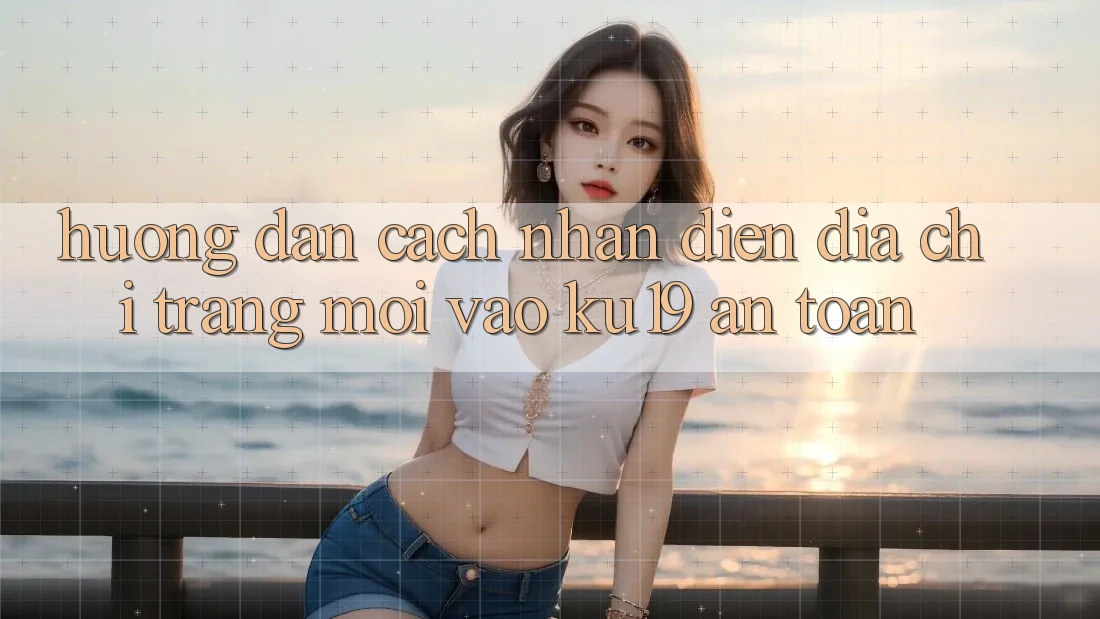 Hướng Dẫn Cách Nhận Diện Địa chỉ trang Mới Vào ku19 An Toàn Hướng Dẫn Cách Nhận Diện Địa chỉ trang Mới Vào ku19 An Toàn