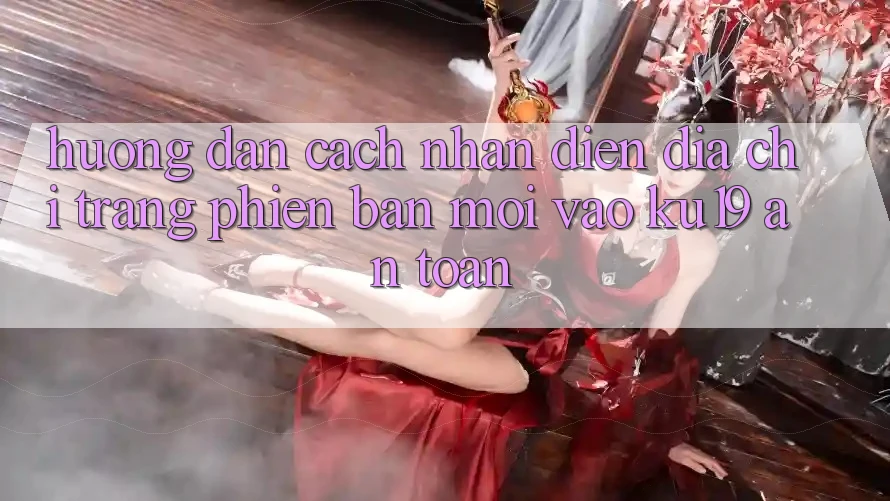 Hướng Dẫn Cách Nhận Diện Địa chỉ trang Phiên bản mới Vào ku19 An Toàn