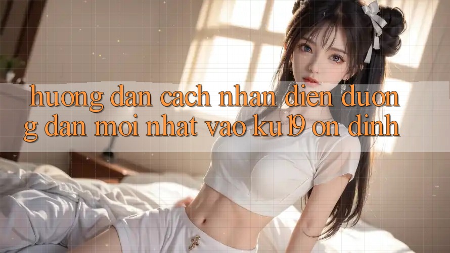 Hướng dẫn Cách Nhận Diện Đường dẫn Mới Nhất Vào ku19 Ổn định Hướng dẫn Cách Nhận Diện Đường dẫn Mới Nhất Vào ku19 Ổn định
