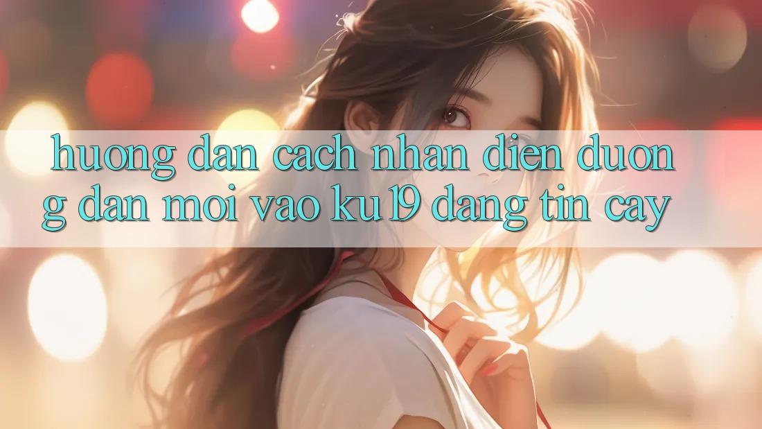 Hướng Dẫn Cách Nhận Diện Đường dẫn Mới Vào ku19 Đáng tin cậy Hướng Dẫn Cách Nhận Diện Đường dẫn Mới Vào ku19 Đáng tin cậy