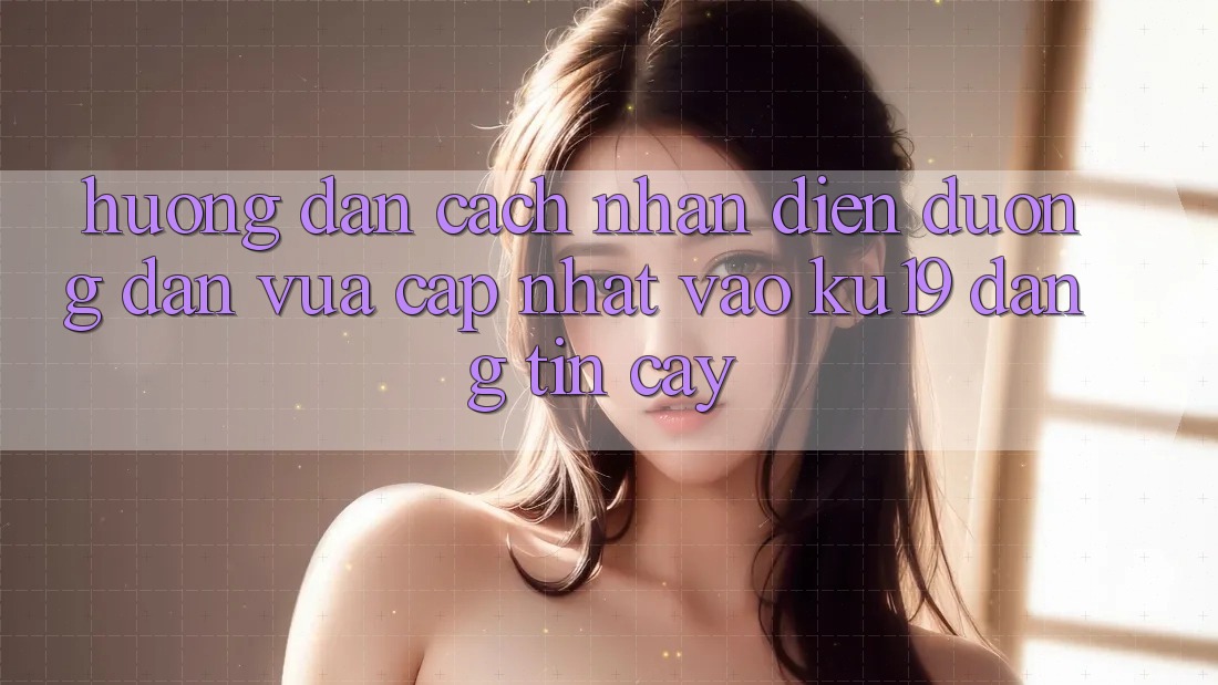 Hướng Dẫn Cách Nhận Diện Đường dẫn Vừa cập nhật Vào ku19 Đáng tin cậy