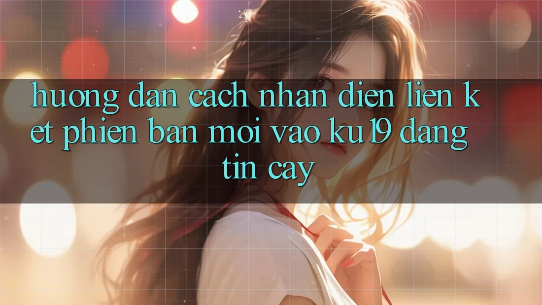Hướng Dẫn Cách Nhận Diện Liên kết Phiên bản mới Vào ku19 Đáng tin cậy Hướng Dẫn Cách Nhận Diện Liên kết Phiên bản mới Vào ku19 Đáng tin cậy