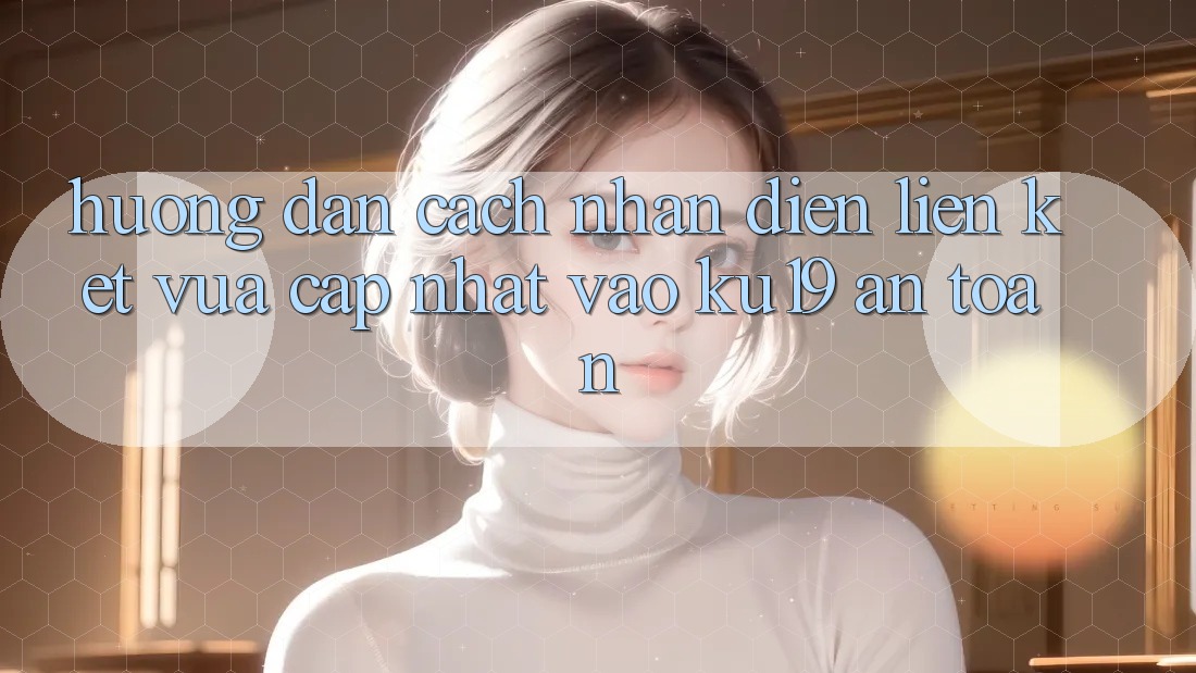 Hướng Dẫn Cách Nhận Diện Liên kết Vừa cập nhật Vào ku19 An Toàn Hướng Dẫn Cách Nhận Diện Liên kết Vừa cập nhật Vào ku19 An Toàn