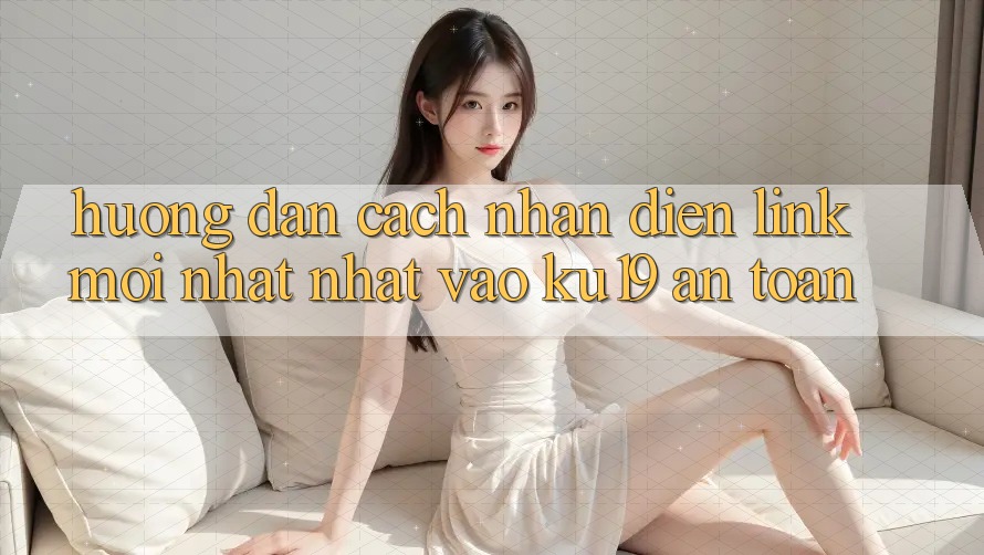 Hướng dẫn Cách Nhận Diện Link Mới nhất Nhất Vào ku19 An Toàn Hướng dẫn Cách Nhận Diện Link Mới nhất Nhất Vào ku19 An Toàn