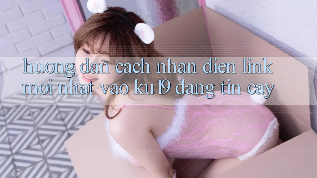 Hướng Dẫn Cách Nhận Diện Link Mới Nhất Vào ku19 Đáng tin cậy Hướng Dẫn Cách Nhận Diện Link Mới Nhất Vào ku19 Đáng tin cậy