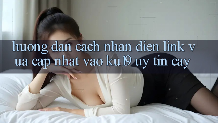 Hướng Dẫn Cách Nhận Diện Link Vừa cập nhật Vào ku19 Uy tín cậy Hướng Dẫn Cách Nhận Diện Link Vừa cập nhật Vào ku19 Uy tín cậy