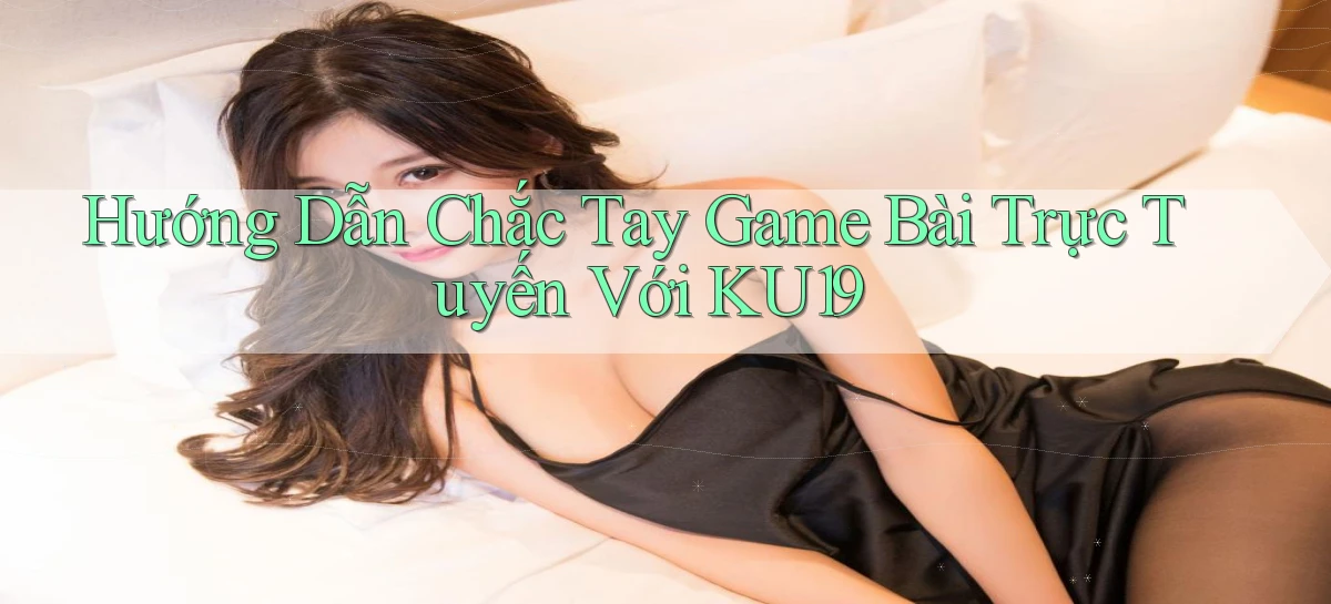 hướng dẫn chắc tay game bài trực tuyến với ku19