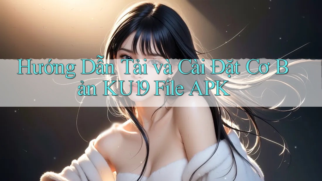 Hướng Dẫn Tải và Cài Đặt Cơ Bản KU19 File APK Hướng Dẫn Tải và Cài Đặt Cơ Bản KU19 File APK