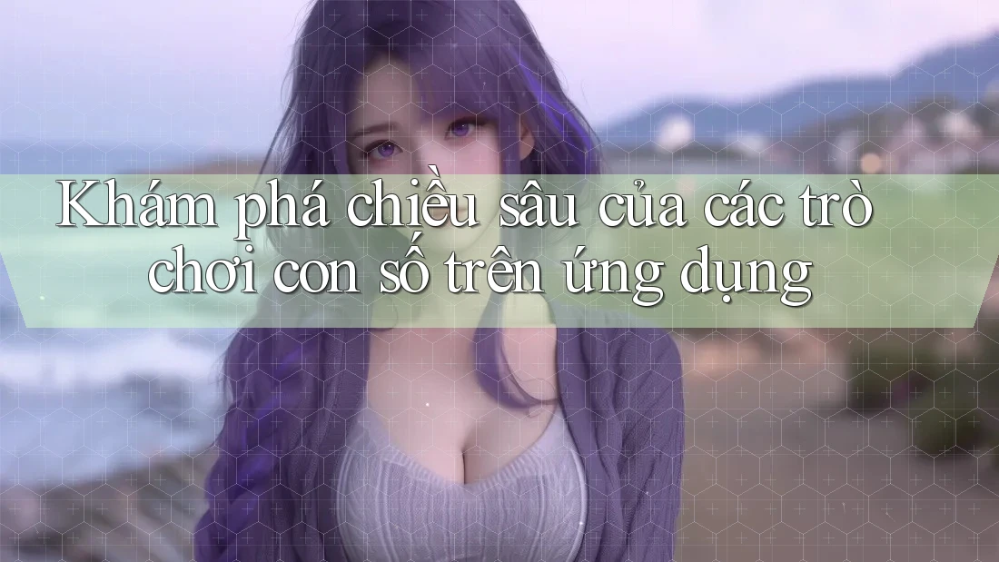 Khám phá chiều sâu của các trò chơi con số trên ứng dụng