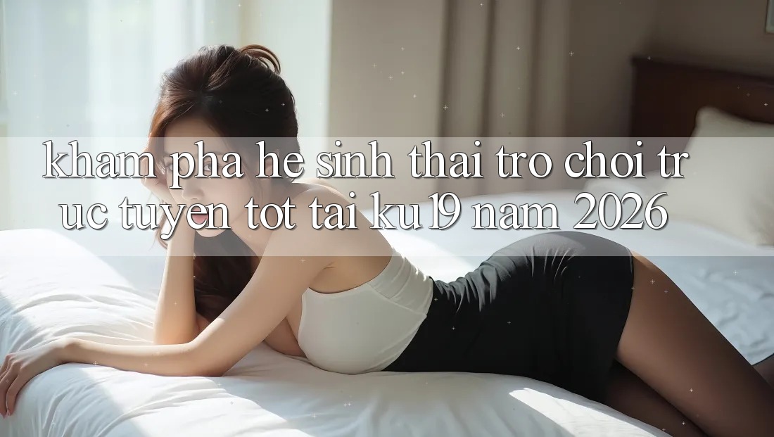 Khám Phá Hệ Sinh Thái Trò chơi trực tuyến Tốt Tại ku19 Năm 2026 Khám Phá Hệ Sinh Thái Trò chơi trực tuyến Tốt Tại ku19 Năm 2026