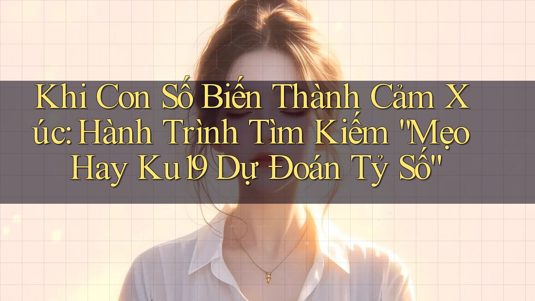 Khi Con Số Biến Thành Cảm Xúc: Hành Trình Tìm Kiếm “Mẹo Hay Ku19 Dự Đoán Tỷ Số” Khi Con Số Biến Thành Cảm Xúc: Hành Trình Tìm Kiếm “Mẹo Hay Ku19 Dự Đoán Tỷ Số”