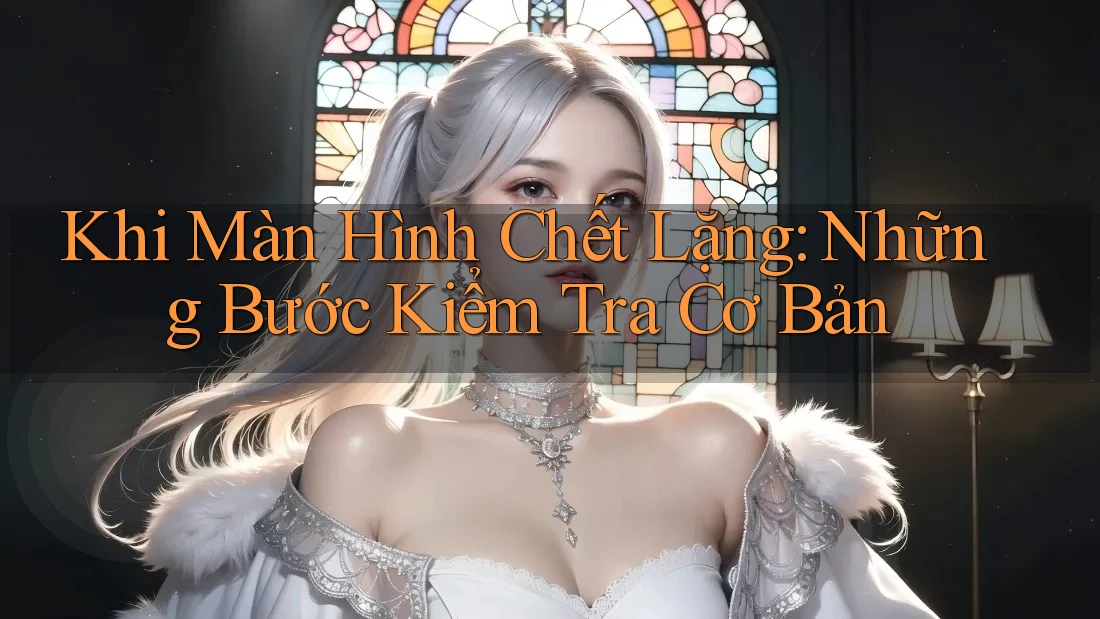 Khi Màn Hình Chết Lặng: Những Bước Kiểm Tra Cơ Bản